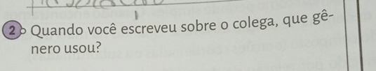 Quando você escreveu sobre o colega, que gê- 
nero usou?