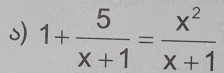 1+ 5/x+1 = x^2/x+1 