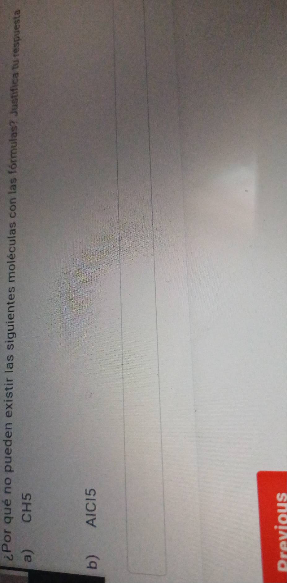 ¿Por qué no pueden existir las siguientes moléculas con las fórmulas? Justifica tu respuesta 
a) CH5
b) AlCl5 
Drevious