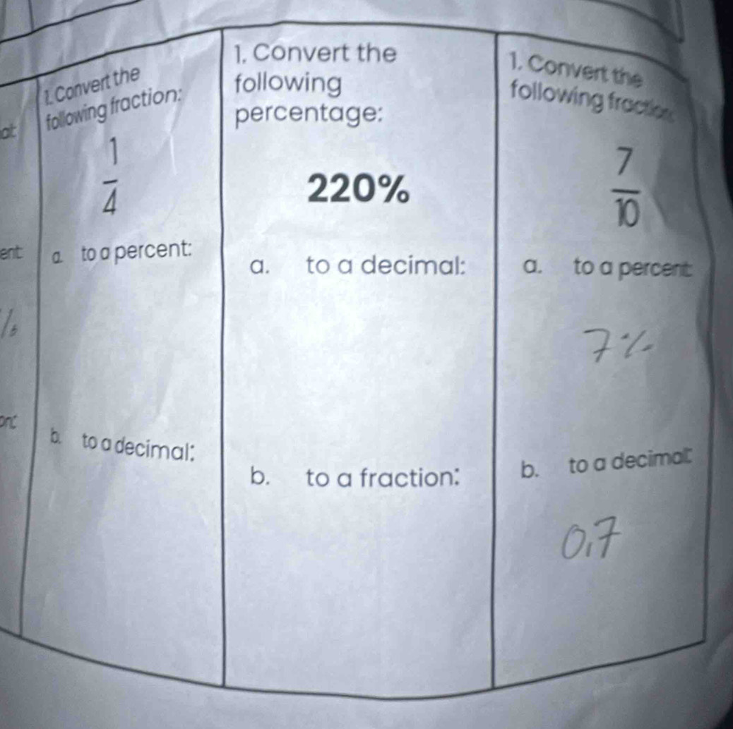 Convert the 
1. Convert the 
1. Convert the 
percentage: 
at following fraction: following following fraction
 1/4 
220%
 7/10 
ent a. to a percent: a. to a percent: 
a. to a decimal: 
onc 
b. to a decimal: 
b. to a fraction: b. to a decima