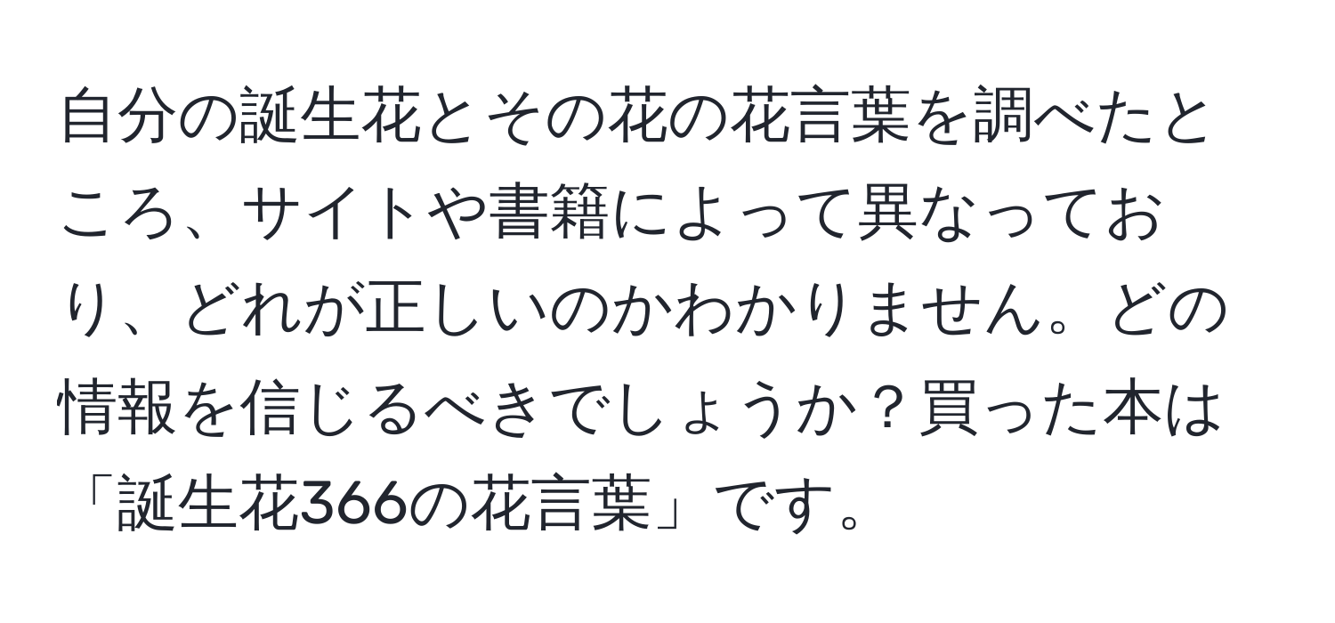 自分の誕生花とその花の花言葉を調べたところ、サイトや書籍によって異なっており、どれが正しいのかわかりません。どの情報を信じるべきでしょうか？買った本は「誕生花366の花言葉」です。