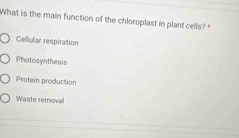 What is the main function of the chloroplast in plant cells? *
Cellular respiration
Photosynthesis
Protein production
Waste removal