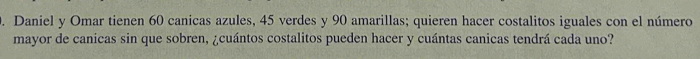 Daniel y Omar tienen 60 canicas azules, 45 verdes y 90 amarillas; quieren hacer costalitos iguales con el número 
mayor de canicas sin que sobren, ¿cuántos costalitos pueden hacer y cuántas canicas tendrá cada uno?