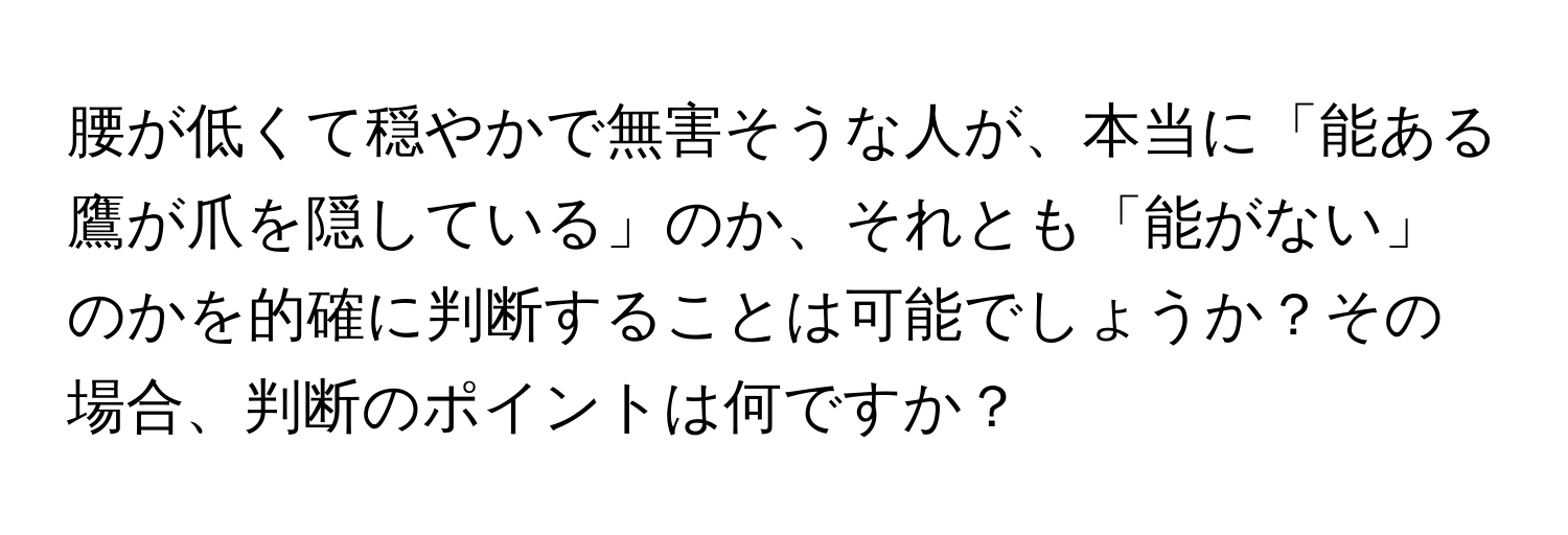 腰が低くて穏やかで無害そうな人が、本当に「能ある鷹が爪を隠している」のか、それとも「能がない」のかを的確に判断することは可能でしょうか？その場合、判断のポイントは何ですか？