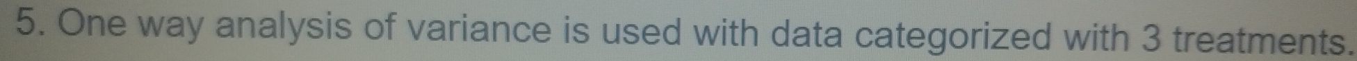 One way analysis of variance is used with data categorized with 3 treatments.