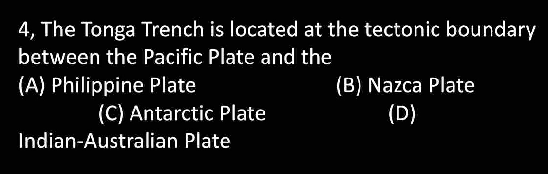 4, The Tonga Trench is located at the tectonic boundary
between the Pacific Plate and the
(A) Philippine Plate (B) Nazca Plate
(C) Antarctic Plate (D)
Indian-Australian Plate