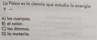 La Física es la ciencia que estudia la energía
y ...
A) los cuerpos.
B) el calor.
C) los átomos,
D) la materia.