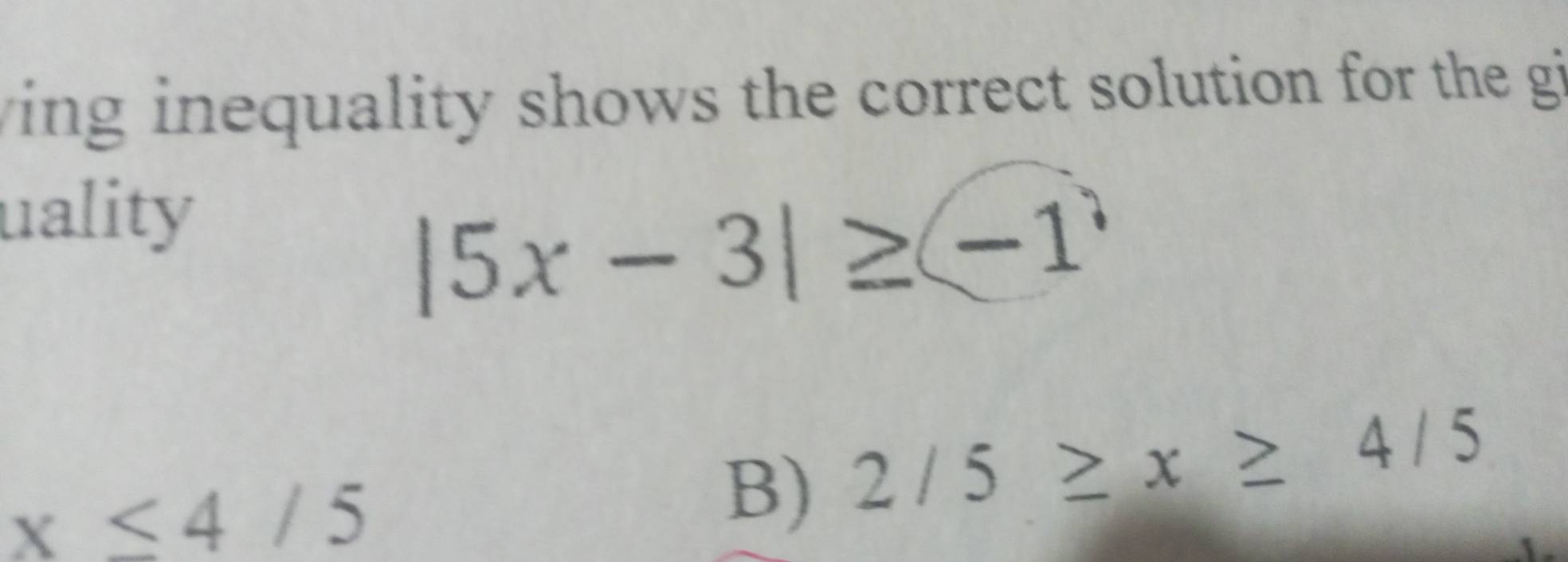 ving inequality shows the correct solution for the gi
uality
|5x-3|≥ (-1
x≤ 4/5
B) 2/5≥ x≥ 4/5