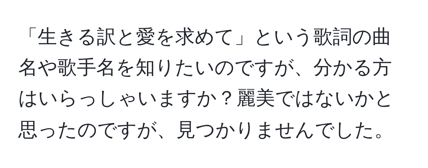 「生きる訳と愛を求めて」という歌詞の曲名や歌手名を知りたいのですが、分かる方はいらっしゃいますか？麗美ではないかと思ったのですが、見つかりませんでした。