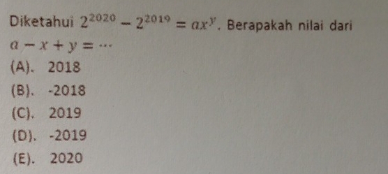 Diketahui 2^(2020)-2^(2019)=ax^y. Berapakah nilai dari
a-x+y=·s
(A). 2018
(B)、 -2018
(C). 2019
(D)、 -2019
(E). 2020