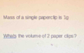 Mass of a single paperclip is 1g
Whats the volume of 2 paper clips?