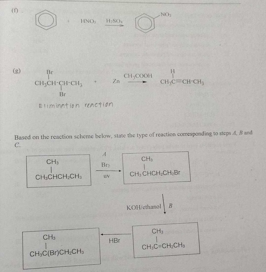 )]+ +HNO_3 xrightarrow H_2SO_4 to bigcirc ]^NO_2 
(g)
beginarrayr Br CH_3CHCH_3+Znxrightarrow CH_3COOH Brendarray beginarrayr H CH_3C=CH^(H-CH_3) endarray 
E li mìn onre 
Based on the reaction scheme below, state the type of reaction corresponding to steps A, B and
C. 
A
CH_3
CH_3
Br_2 |
beginarrayr 1 CH_3CHCH_2CH_3endarray frac Br_2uv CH_3CHCH_2CH_2Br
KOH/ethanol B
CH_3
CH_3
HBr
 1/4 
CH_3C=CH_2CH_3
CH_3C(Br)CH_2CH_3