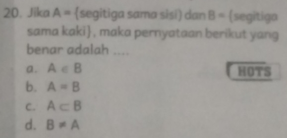 Jika A= segitiga sama sisi) dan B= segitiga
sama kaki , maka pernyataan berikut yang
benar adalah ....
a. A∈ B HOTS
b. A=B
C. A⊂ B
d. B!= A