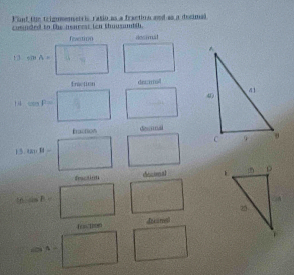Find the trigonometei, ratio as a fraction and as a decimal
counded to the neucest ten thousandth.
fealtiyn desimal
13 sin A=
fraction demmal
tan P=
fraction Geunnal
13. tan B=
feaction décimal
 beta |alpha |=8k
frction decanal
C 4=