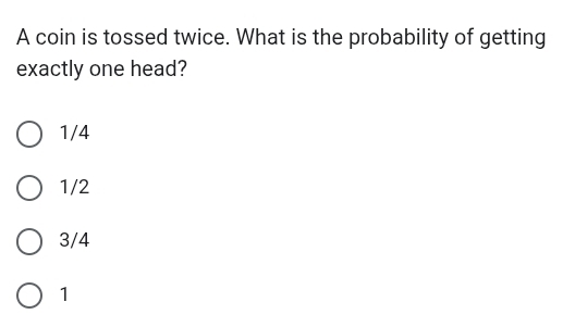 A coin is tossed twice. What is the probability of getting
exactly one head?
1/4
1/2
3/4
1