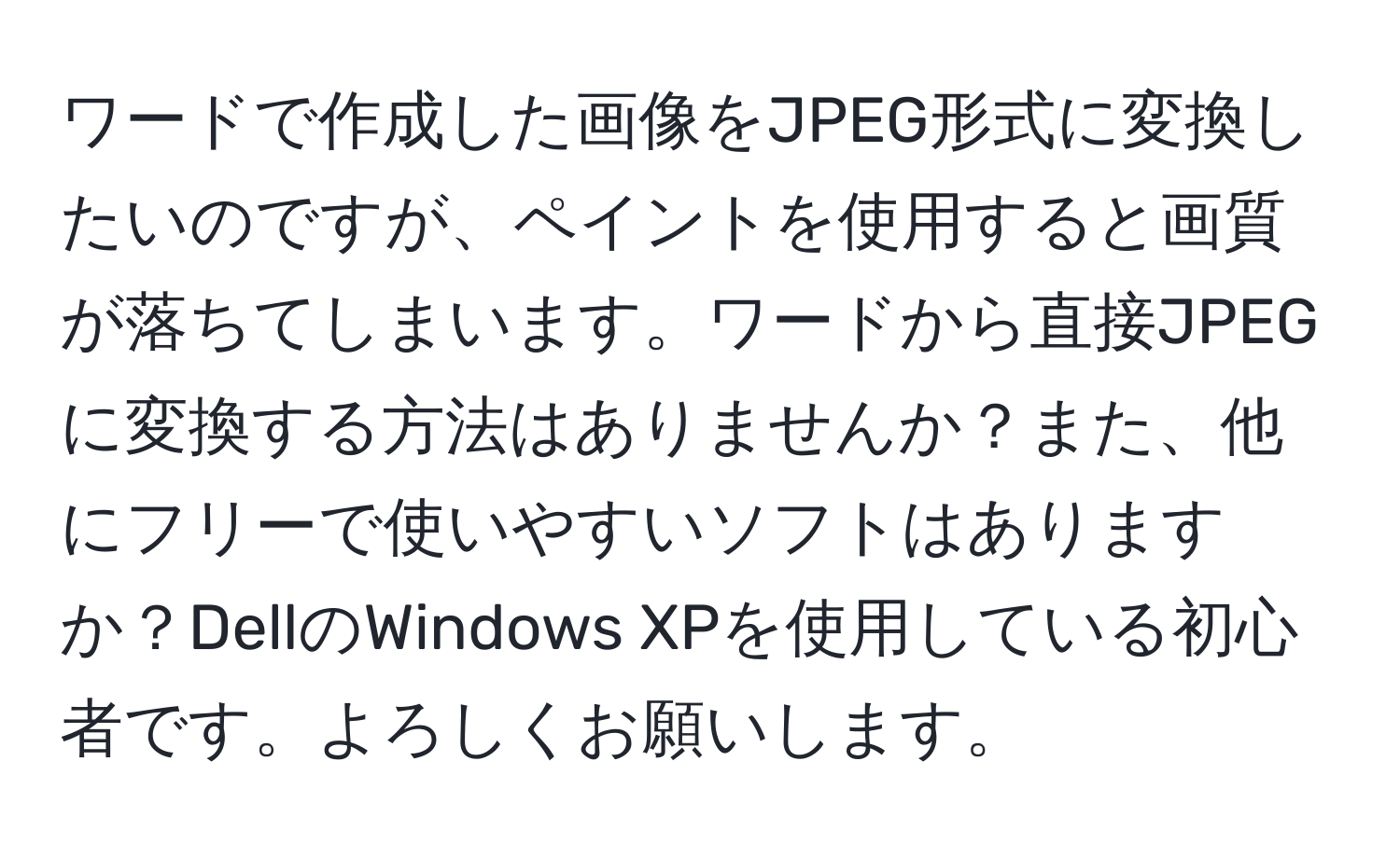 ワードで作成した画像をJPEG形式に変換したいのですが、ペイントを使用すると画質が落ちてしまいます。ワードから直接JPEGに変換する方法はありませんか？また、他にフリーで使いやすいソフトはありますか？DellのWindows XPを使用している初心者です。よろしくお願いします。