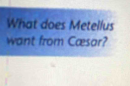 What does Metellus 
want from Cæsar?