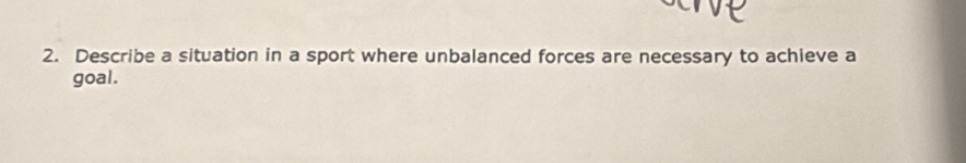 Describe a situation in a sport where unbalanced forces are necessary to achieve a 
goal.