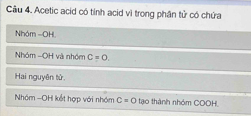 Acetic acid có tính acid vì trong phân tử có chứa
Nhóm -OH.
Nhóm -OH và nhóm C=O. 
Hai nguyên tử.
Nhóm -OH kết hợp với nhóm C=O tạo thành nhóm COOH.