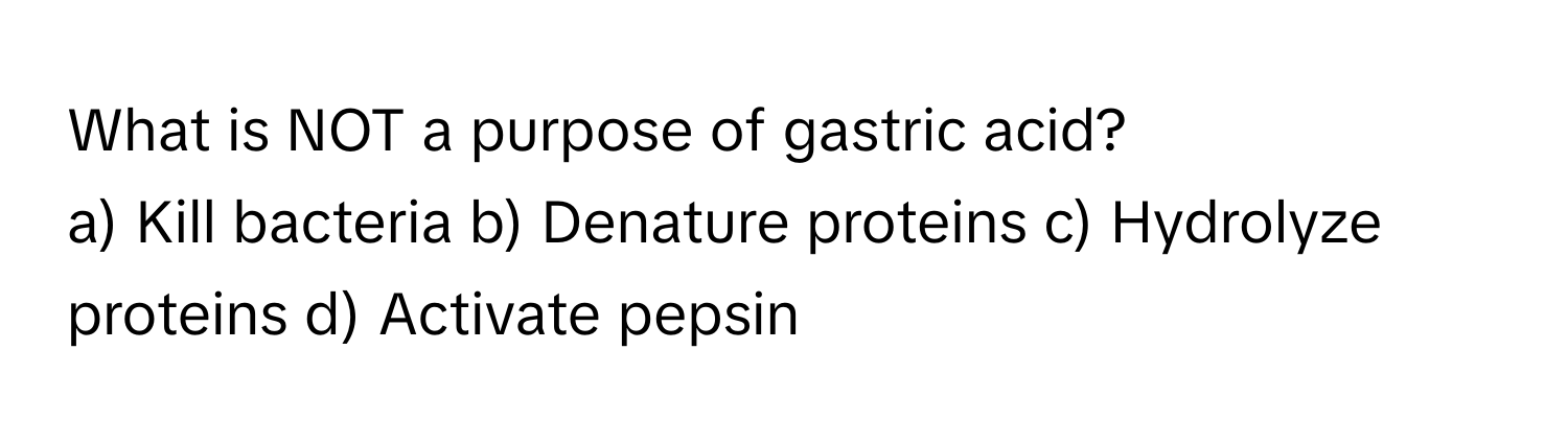 What is NOT a purpose of gastric acid?

a) Kill bacteria b) Denature proteins c) Hydrolyze proteins d) Activate pepsin