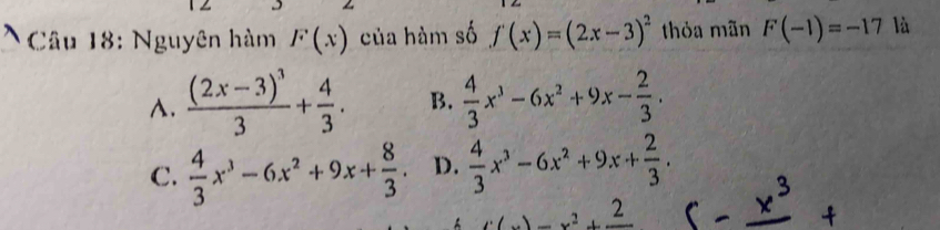 Nguyên hàm F(x) của hàm số f(x)=(2x-3)^2 thỏa mãn F(-1)=-17 là
A. frac (2x-3)^33+ 4/3 . B.  4/3 x^3-6x^2+9x- 2/3 .
C.  4/3 x^3-6x^2+9x+ 8/3 . D.  4/3 x^3-6x^2+9x+ 2/3 .
f(x)=x^2+frac 2