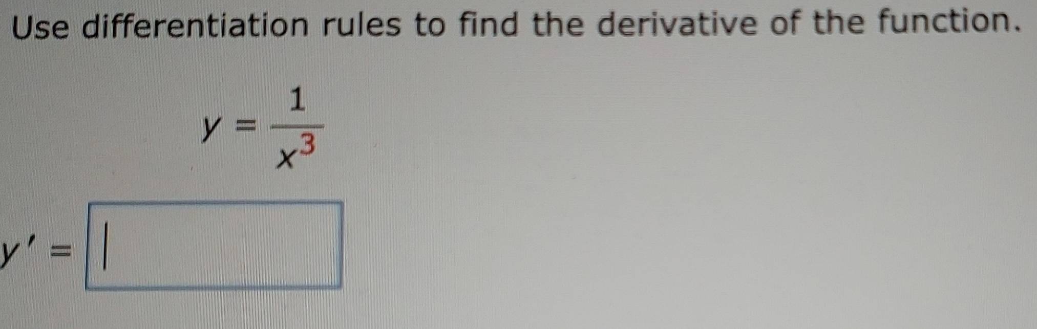 Use differentiation rules to find the derivative of the function.
y= 1/x^3 
y'=□