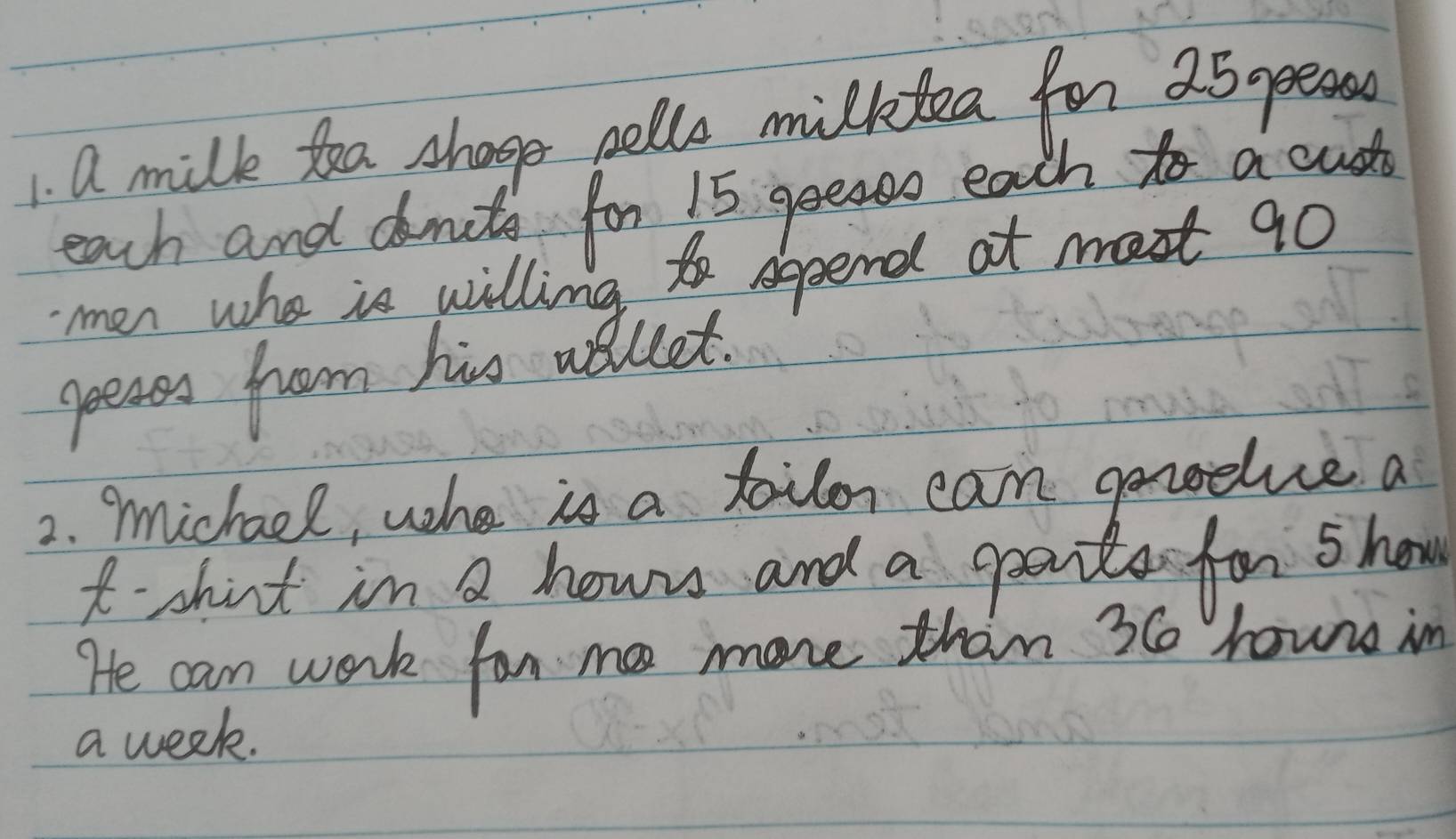 a milk tea shage pello milktea for 25 peas 
each and domits for 15 geedoo each to a cust 
men who is willing to sppend at mest 90
geeass from his ailet. 
2. Michael, who is a tailer can genedlve a 
t shirt in a howrs and a gants for show 
He can work for ma more than 36 houns in 
a week.