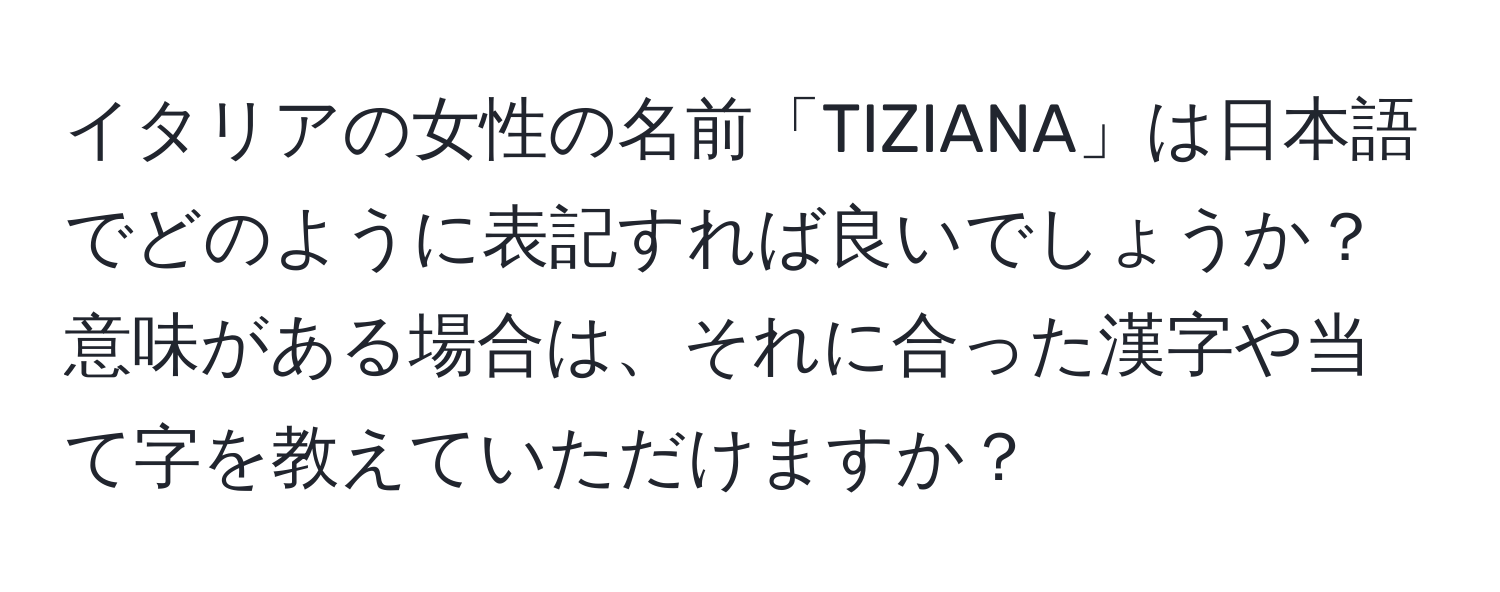 イタリアの女性の名前「TIZIANA」は日本語でどのように表記すれば良いでしょうか？意味がある場合は、それに合った漢字や当て字を教えていただけますか？