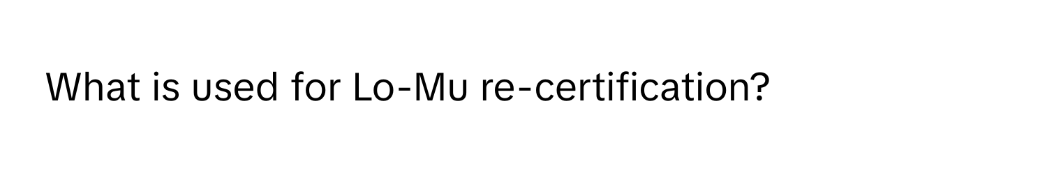 What is used for Lo-Mu re-certification?