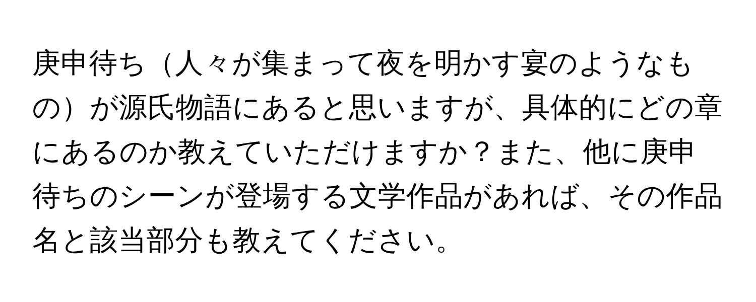 庚申待ち人々が集まって夜を明かす宴のようなものが源氏物語にあると思いますが、具体的にどの章にあるのか教えていただけますか？また、他に庚申待ちのシーンが登場する文学作品があれば、その作品名と該当部分も教えてください。