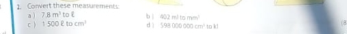 Convert these measurements: 
a ) 7.8m^3 tol b | 402mltomm^3
c ) 1500ell tocm^3 dì 598000000cm^3 to kd
8