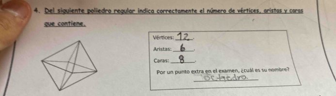 Del siguiente poliedro reqular indica correctamente el número de vértices, aristas y caras 
que contiene. 
Vértices: _. 
Aristas:_ . 
Caras:_ . 
Por un punto extra en el examen, ¿cuál es su nombre? 
_