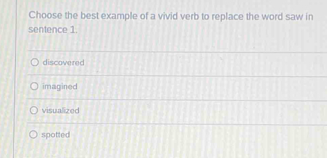 Choose the best example of a vivid verb to replace the word saw in
sentence 1.
discovered
imagined
visualized
spotted