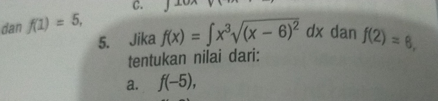 dan f(1)=5, 
5. Jika f(x)=∈t x^3sqrt((x-6)^2) dx dan
f(2)=6, 
tentukan nilai dari:
a. f(-5),