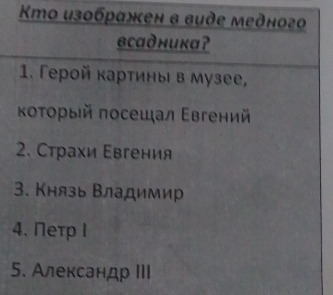 Kmo изображкен в вuдe медного 
всадникаʔ 
1. Γерой картины в музее, 
Κοτοрый πосешал Εвгений 
2. Страхи Εвгения 
3. Князь Владимир 
4. Πетр l 
5. Александр III