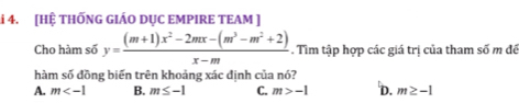 [HỆ THỐNG GIÁO DỤC EMPIRE TEAM ]
Cho hàm số y= ((m+1)x^2-2mx-(m^3-m^2+2))/x-m . Tìm tập hợp các giá trị của tham số m đề
hàm số đồng biến trên khoảng xác định của nó?
A. m B. m≤ -1 C. m>-1 'D. m≥ -1