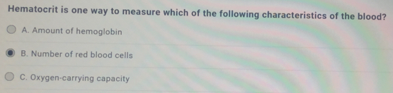 Hematocrit is one way to measure which of the following characteristics of the blood?
A. Amount of hemoglobin
B. Number of red blood cells
C. Oxygen-carrying capacity