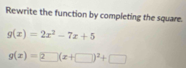 Rewrite the function by completing the square.
g(x)=2x^2-7x+5
g(x)=2□ (x+□ )^2+□