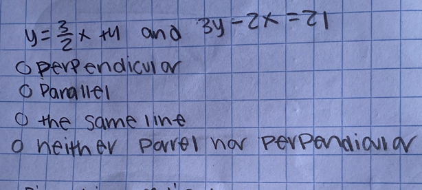 y= 3/2 x+4 and 3y-2x=21
Opereendicul on
C Parallel
① the same line
o neither parer nor perpondionar