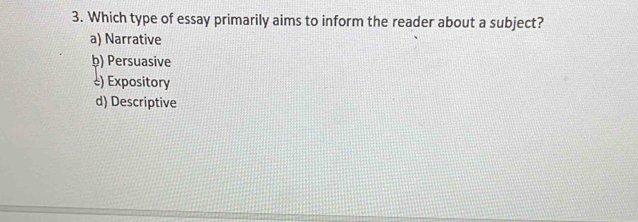 Which type of essay primarily aims to inform the reader about a subject?
a) Narrative
b) Persuasive
&) Expository
d) Descriptive