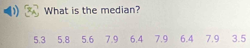 What is the median?
5.3 5.8 5.6 7.9 6.4 7.9 6.4 7.9 3.5