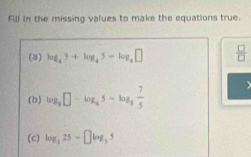 Fill in the missing values to make the equations true. 
(3) log _43+log _45=log _4□  □ /□   
(b) log _9□ -log _85=log _8 7/5 
(c) log _325=□ log _35