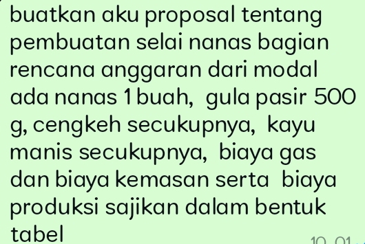 buatkan aku proposal tentang 
pembuatan selai nanas bagian 
rencana anggaran dari modal 
ada nanas 1 buah, gula pasir 500
g, cengkeh secukupnya, kayu 
manis secukupnya, biaya gas 
dan biaya kemasan serta biaya 
produksi sajikan dalam bentuk 
tabel 1001