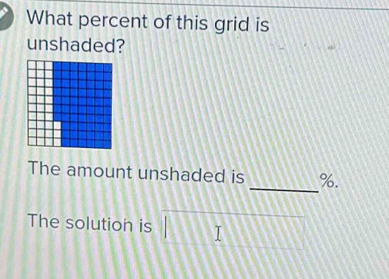 What percent of this grid is 
unshaded? 
_ 
The amount unshaded is %. 
The solution is