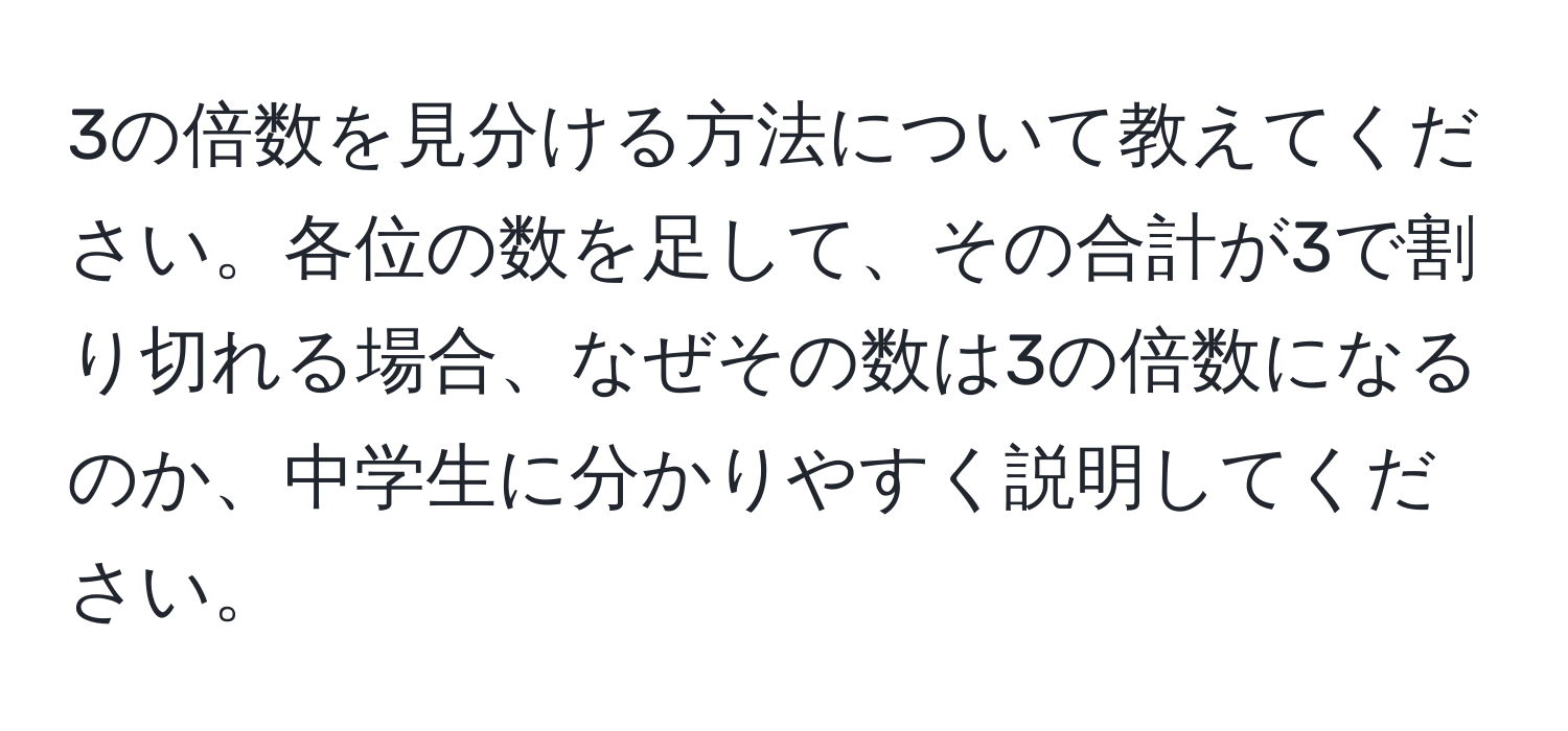 3の倍数を見分ける方法について教えてください。各位の数を足して、その合計が3で割り切れる場合、なぜその数は3の倍数になるのか、中学生に分かりやすく説明してください。