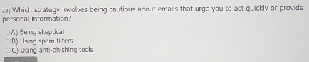 Which strategy involves being cautious about emails that urge you to act quickly or provide
personal information?
A) Being skeptical
B) Using spam filters
C) Using anti-phishing tools
