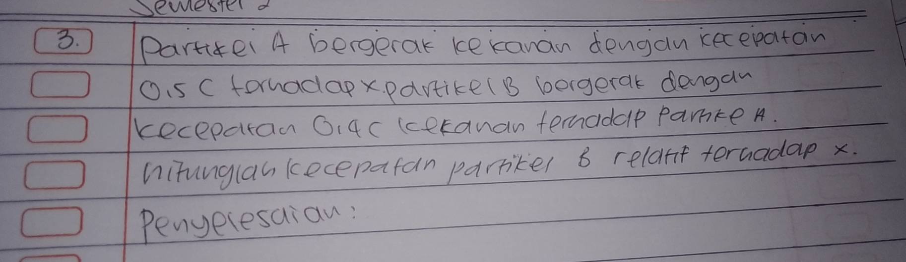 semester d 
3. 
Parttei A bergerak kekanan dengan kecepatan 
Oi5 C forhadapx. partike(B borgerak dengaw 
kecepatan Oi4c(ceranan femadele pamke A. 
hitunglal kecepafan parrker 8 relart teruadae x. 
Penyeresaian: