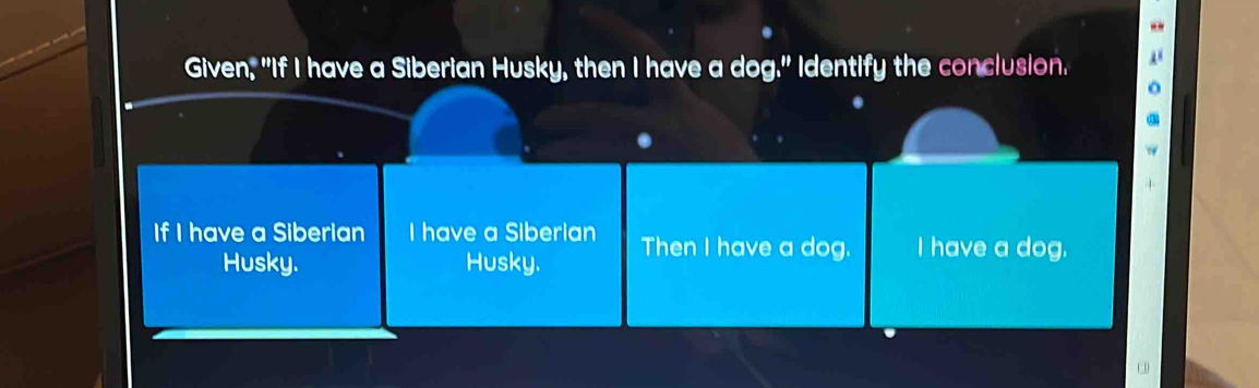 Given, "If I have a Siberian Husky, then I have a dog." Identify the conclusion. 
If I have a Siberian I have a Siberian Then I have a dog. I have a dog. 
Husky. Husky. 
C