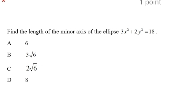 Find the length of the minor axis of the ellipse 3x^2+2y^2=18.
A 6
B 3sqrt(6)
C 2sqrt(6)
D 8