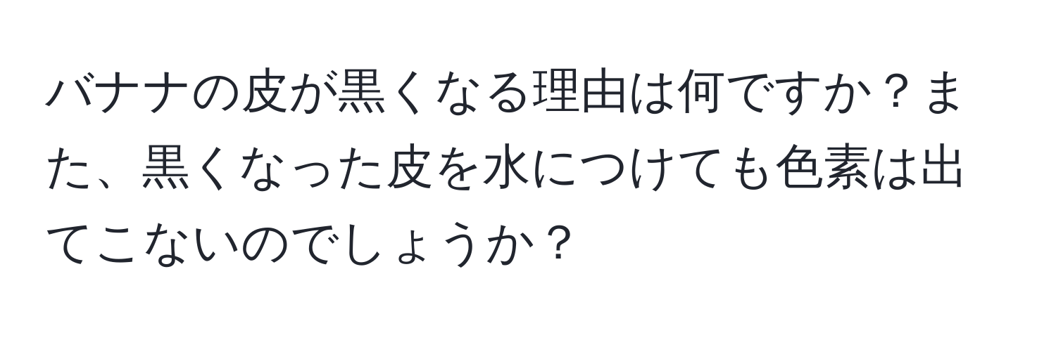 バナナの皮が黒くなる理由は何ですか？また、黒くなった皮を水につけても色素は出てこないのでしょうか？